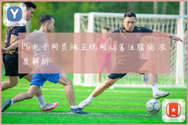 PG电子网页端正规网站落注赌场 深度解析