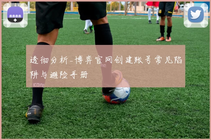 透彻分析_博弈官网创建账号常见陷阱与避险手册