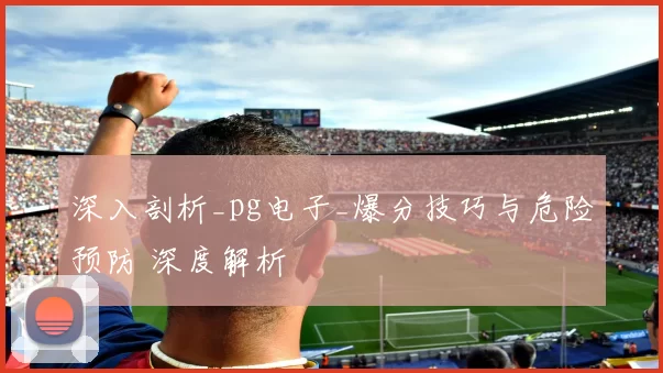 深入剖析_pg电子_爆分技巧与危险预防 深度解析