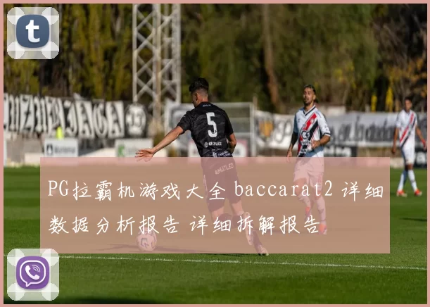 PG拉霸机游戏大全 baccarat2 详细数据分析报告 详细拆解报告