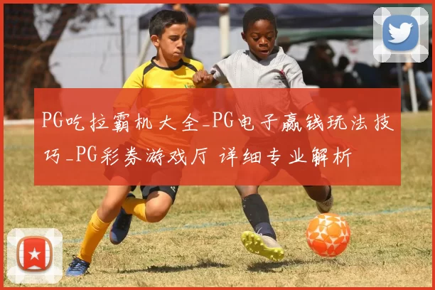 PG吃拉霸机大全_PG电子赢钱玩法技巧_PG彩券游戏厅 详细专业解析