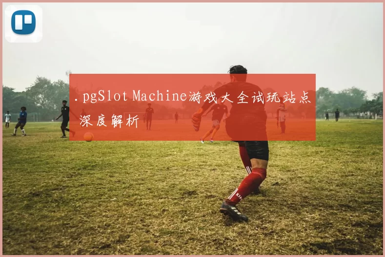 .pgSlot Machine游戏大全试玩站点 深度解析