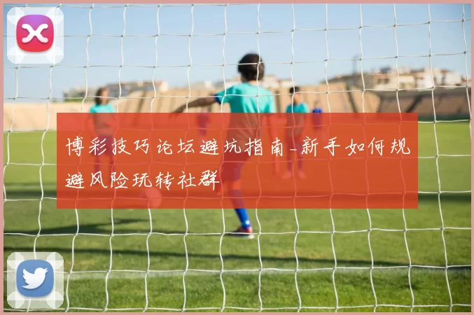 博彩技巧论坛避坑指南_新手如何规避风险玩转社群