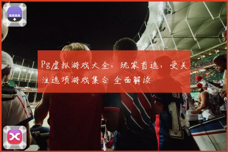 Pg虚拟游戏大全，玩家首选，受关注选项游戏集合 全面解读