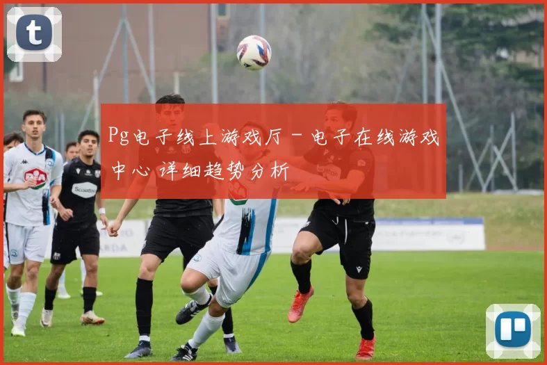 Pg电子线上游戏厅 - 电子在线游戏中心 详细趋势分析