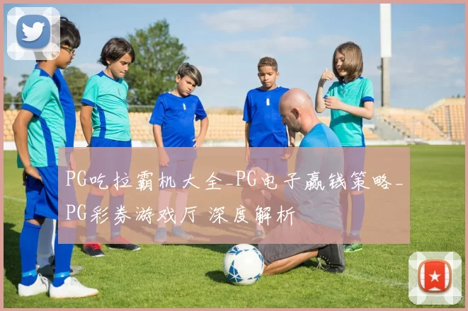 PG吃拉霸机大全_PG电子赢钱策略_PG彩券游戏厅 深度解析