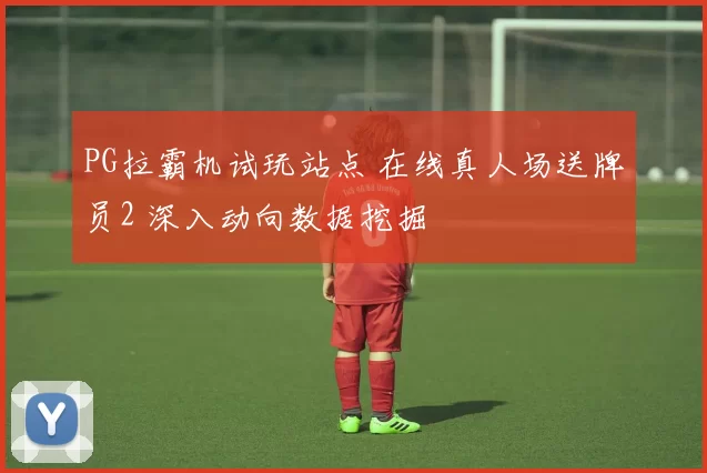 PG拉霸机试玩站点 在线真人场送牌员2 深入动向数据挖掘