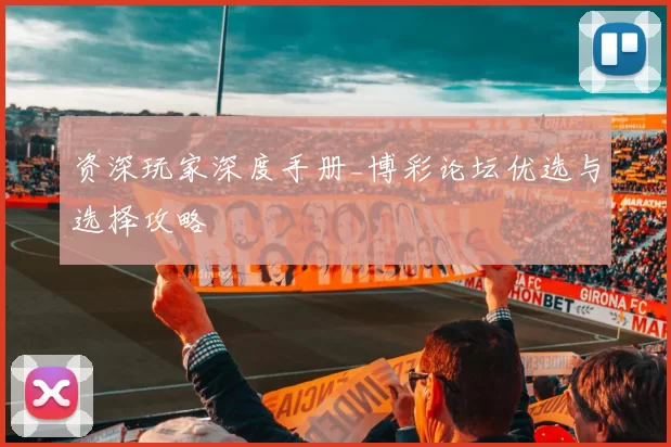 资深玩家深度手册_博彩论坛优选与选择攻略