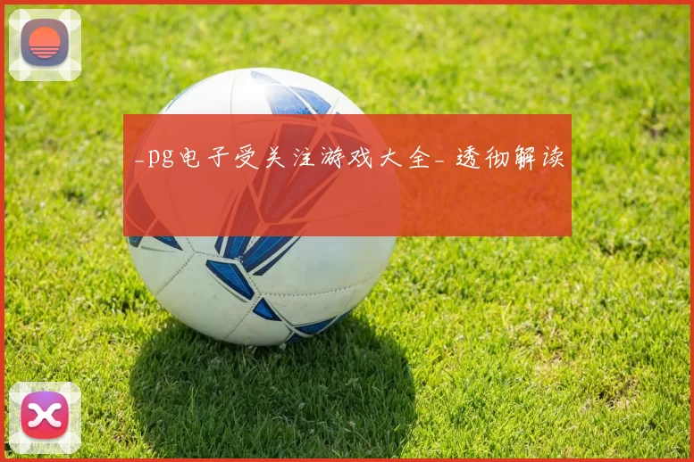 _pg电子受关注游戏大全_ 透彻解读