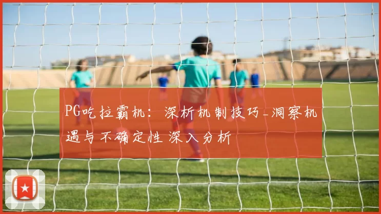 PG吃拉霸机：深析机制技巧_洞察机遇与不确定性 深入分析