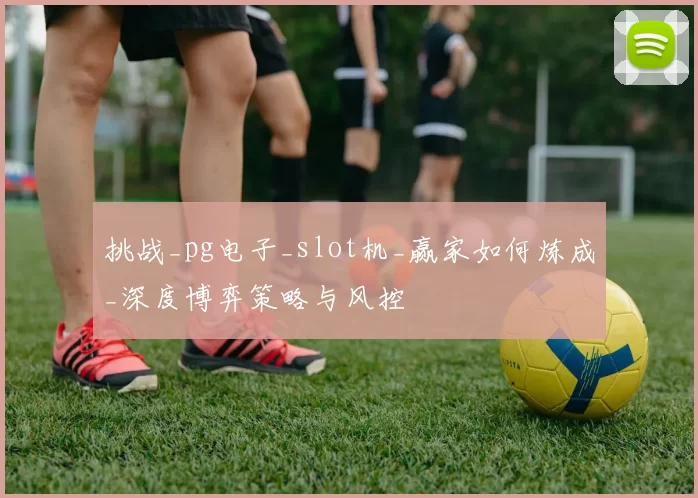 挑战_pg电子_slot机_赢家如何炼成_深度博弈策略与风控