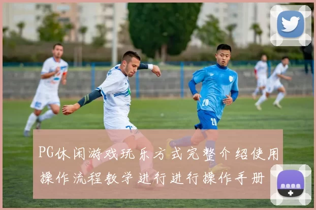 PG休闲游戏玩乐方式完整介绍使用操作流程教学进行进行操作手册