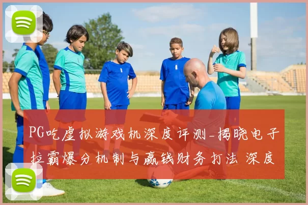 PG吃虚拟游戏机深度评测_揭晓电子拉霸爆分机制与赢钱财务打法 深度解析