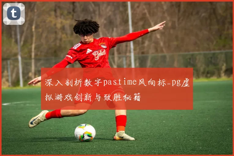 深入剖析数字pastime风向标_pg虚拟游戏创新与致胜秘籍