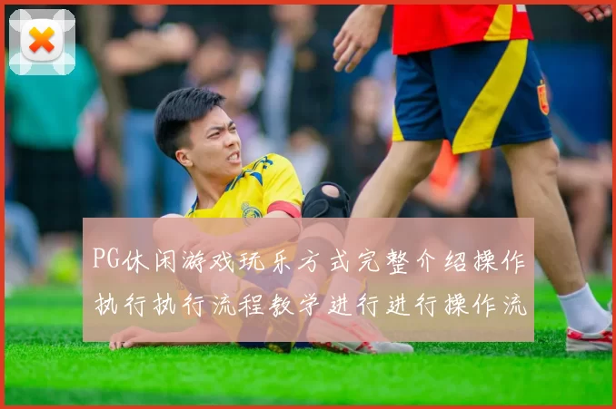 PG休闲游戏玩乐方式完整介绍操作执行执行流程教学进行进行操作流程手册
