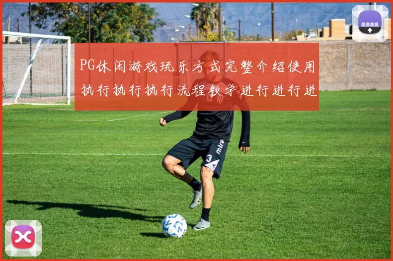 PG休闲游戏玩乐方式完整介绍使用执行执行执行流程教学进行进行进行操作流程步骤手册