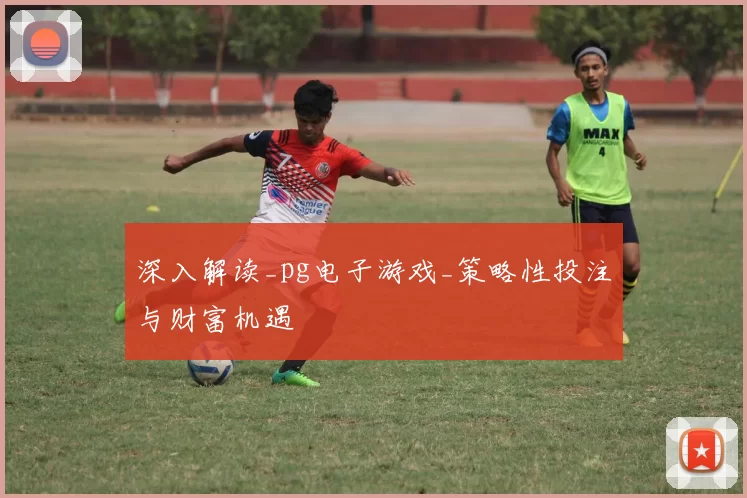 深入解读_pg电子游戏_策略性投注与财富机遇