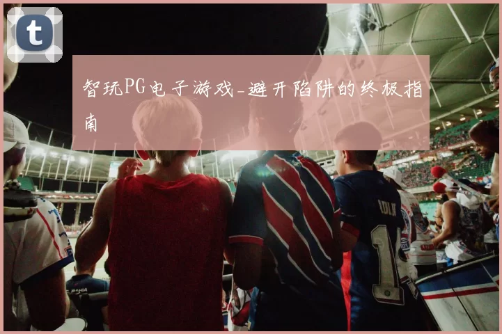 智玩PG电子游戏_避开陷阱的终极指南