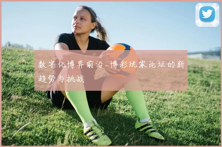 数字化博弈前沿_博彩玩家论坛的新趋势与挑战