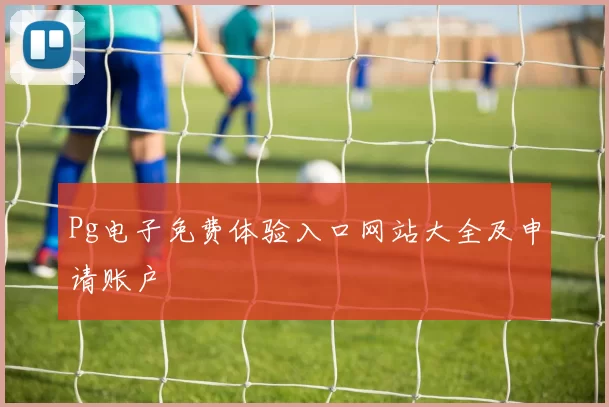 Pg电子免费体验入口网站大全及申请账户