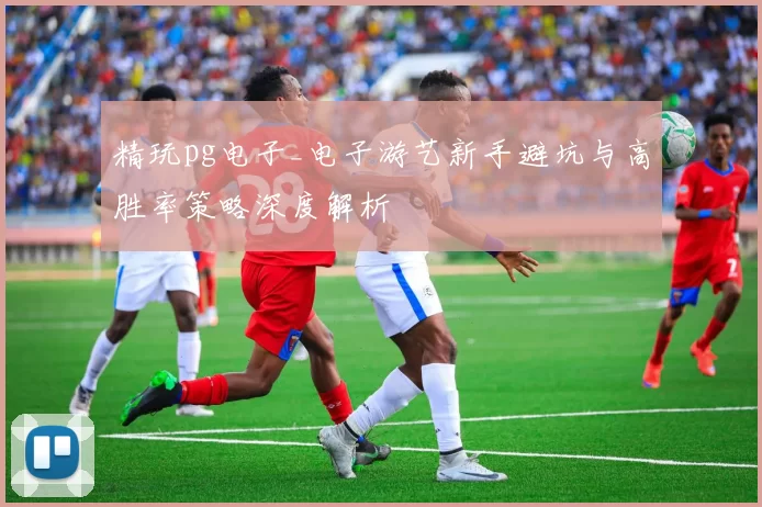 精玩pg电子_电子游艺新手避坑与高胜率策略深度解析