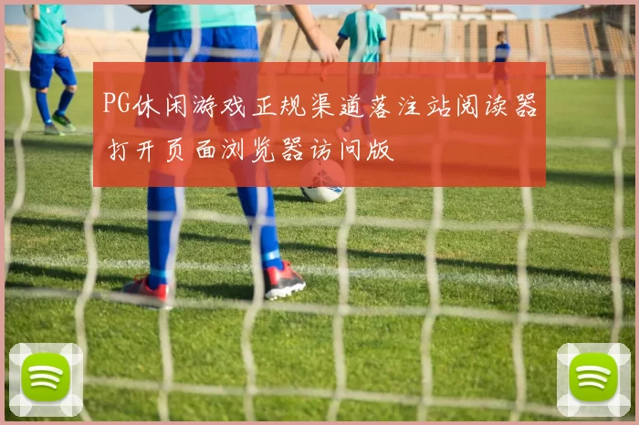 PG休闲游戏正规渠道落注站阅读器打开页面浏览器访问版
