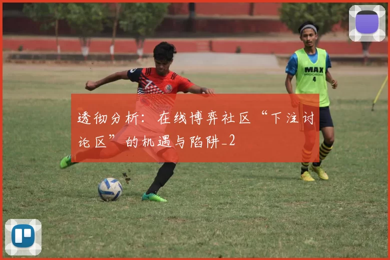 透彻分析：在线博弈社区“下注讨论区”的机遇与陷阱_2