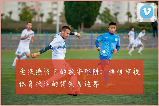 竞技热情下的数字陷阱：理性审视体育投注的得失与边界
