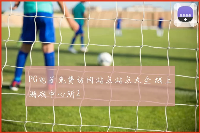 PG电子免费访问站点站点大全 线上游戏中心所2