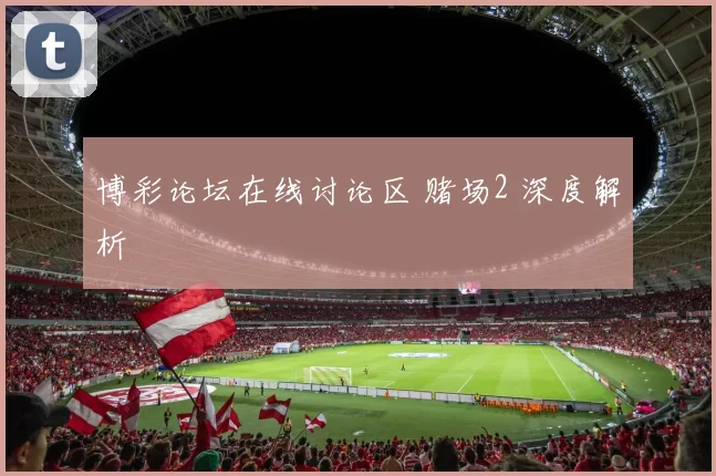 博彩论坛在线讨论区 赌场2 深度解析