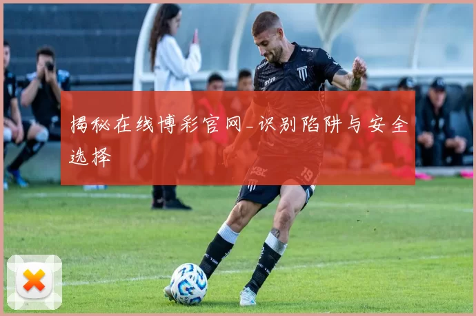 揭秘在线博彩官网_识别陷阱与安全选择